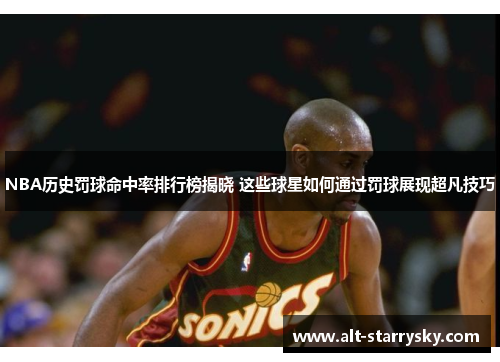 NBA历史罚球命中率排行榜揭晓 这些球星如何通过罚球展现超凡技巧