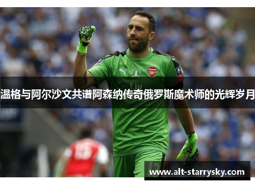 温格与阿尔沙文共谱阿森纳传奇俄罗斯魔术师的光辉岁月