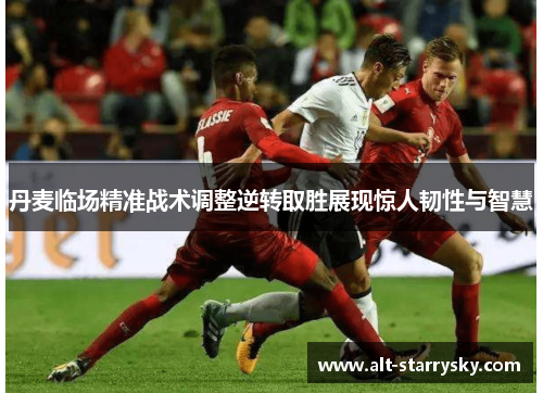 丹麦临场精准战术调整逆转取胜展现惊人韧性与智慧