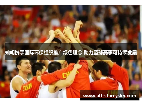 姚明携手国际环保组织推广绿色理念 助力篮球赛事可持续发展