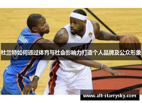 杜兰特如何通过体育与社会影响力打造个人品牌及公众形象
