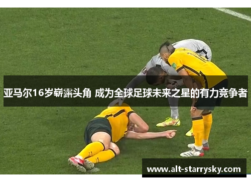 亚马尔16岁崭露头角 成为全球足球未来之星的有力竞争者
