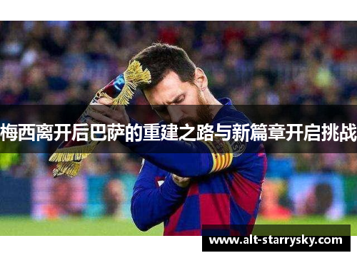 梅西离开后巴萨的重建之路与新篇章开启挑战