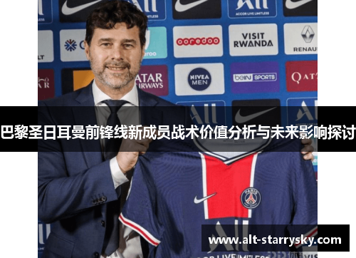 巴黎圣日耳曼前锋线新成员战术价值分析与未来影响探讨