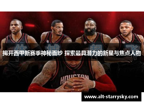 揭开西甲新赛季神秘面纱 探索最具潜力的新星与焦点人物