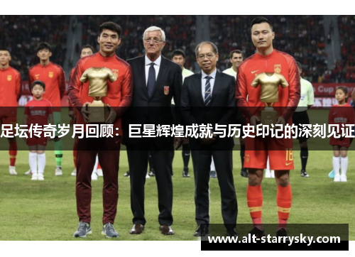足坛传奇岁月回顾：巨星辉煌成就与历史印记的深刻见证