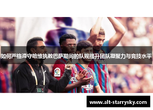 如何严格遵守哈维执教巴萨期间的队规提升团队凝聚力与竞技水平