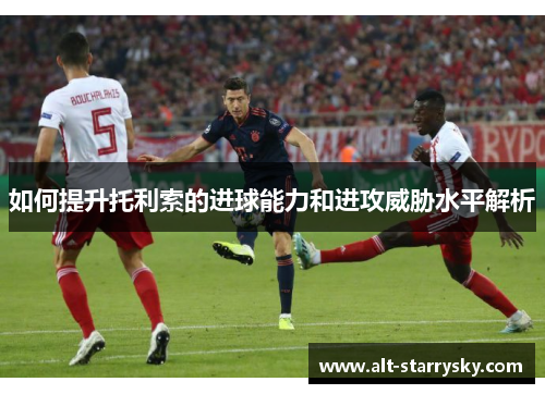 如何提升托利索的进球能力和进攻威胁水平解析