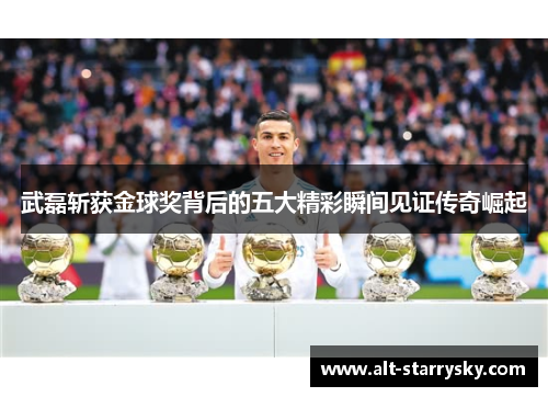 武磊斩获金球奖背后的五大精彩瞬间见证传奇崛起