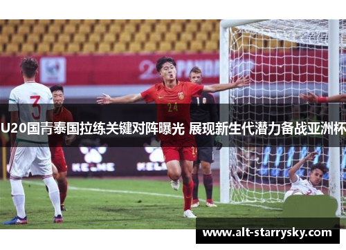 U20国青泰国拉练关键对阵曝光 展现新生代潜力备战亚洲杯