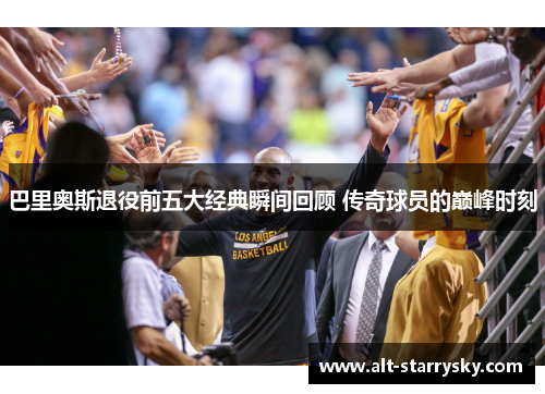 巴里奥斯退役前五大经典瞬间回顾 传奇球员的巅峰时刻