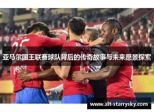 亚马尔国王联赛球队背后的传奇故事与未来愿景探索