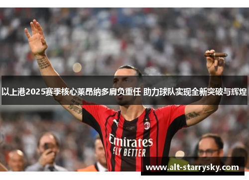 以上港2025赛季核心莱昂纳多肩负重任 助力球队实现全新突破与辉煌