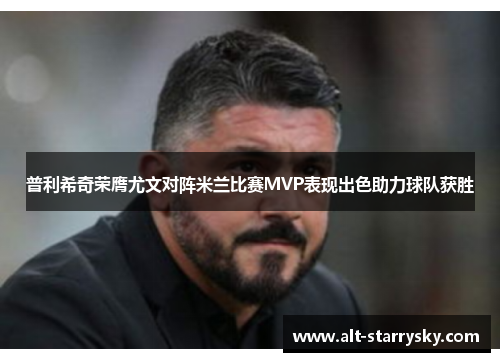普利希奇荣膺尤文对阵米兰比赛MVP表现出色助力球队获胜