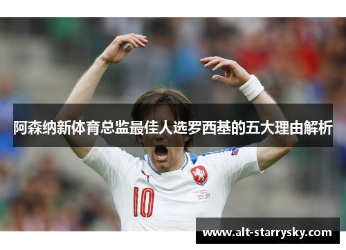 阿森纳新体育总监最佳人选罗西基的五大理由解析