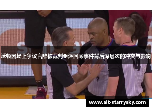 沃顿因场上争议言辞被裁判驱逐回顾事件背后深层次的冲突与影响