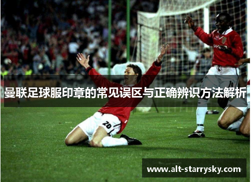 曼联足球服印章的常见误区与正确辨识方法解析