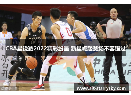 CBA星锐赛2022精彩纷呈 新星崛起赛场不容错过