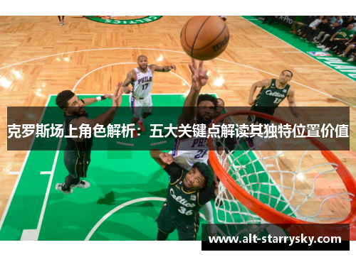 克罗斯场上角色解析:五大关键点解读其独特位置价值 克罗斯场上角色解析:五大关键点解读其独特位置价值