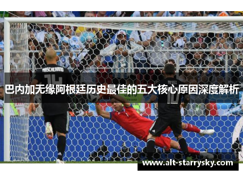 巴内加无缘阿根廷历史最佳的五大核心原因深度解析 巴内加无缘阿根廷历史最佳的五大核心原因深度解析