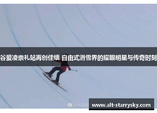 谷爱凌崇礼站再创佳绩 自由式滑雪界的耀眼明星与传奇时刻 谷爱凌崇礼站再创佳绩 自由式滑雪界的耀眼明星与传奇时刻