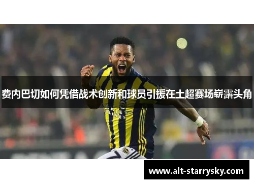 费内巴切如何凭借战术创新和球员引援在土超赛场崭露头角 费内巴切如何凭借战术创新和球员引援在土超赛场崭露头角