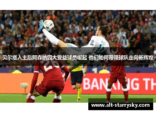 贝尔塔入主后阿森纳四大受益球员崛起 他们如何带领球队走向新辉煌