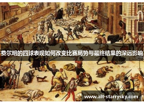 费尔明的四球表现如何改变比赛局势与最终结果的深远影响 费尔明的四球表现如何改变比赛局势与最终结果的深远影响