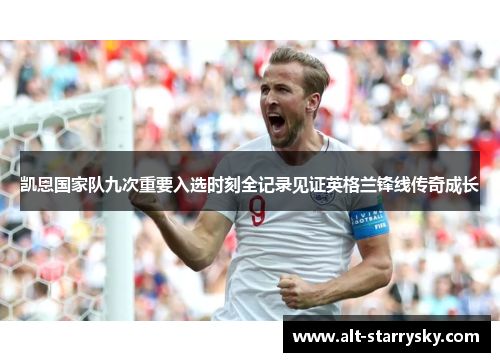 凯恩国家队九次重要入选时刻全记录见证英格兰锋线传奇成长