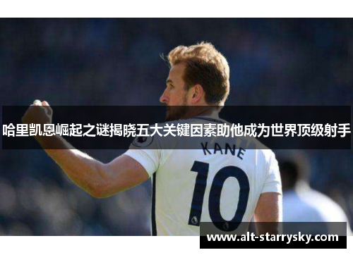 哈里凯恩崛起之谜揭晓五大关键因素助他成为世界顶级射手 哈里凯恩崛起之谜揭晓五大关键因素助他成为世界顶级射手