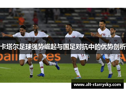 卡塔尔足球强势崛起与国足对抗中的优势剖析