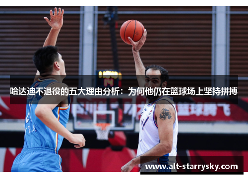 哈达迪不退役的五大理由分析:为何他仍在篮球场上坚持拼搏 哈达迪不退役的五大理由分析:为何他仍在篮球场上坚持拼搏